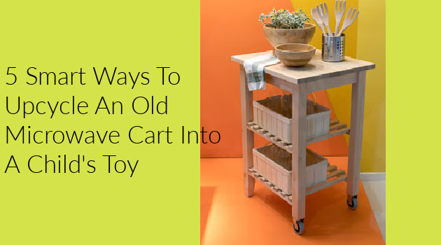 5 Smart Ways To Upcycle An Old Microwave Cart Into A Child’s Toy