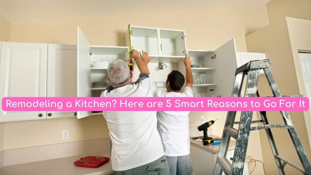 Remodeling a Kitchen? Here are 5 Smart Reasons to Go For It